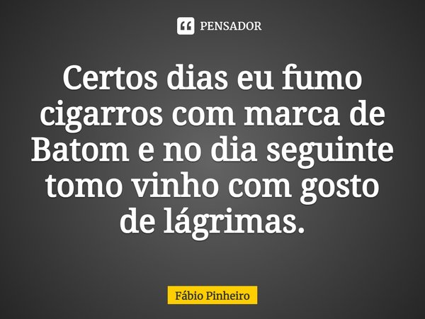 ⁠Certos dias eu fumo cigarros com marca de Batom e no dia seguinte tomo vinho com gosto de lágrimas.... Frase de Fabio Pinheiro.