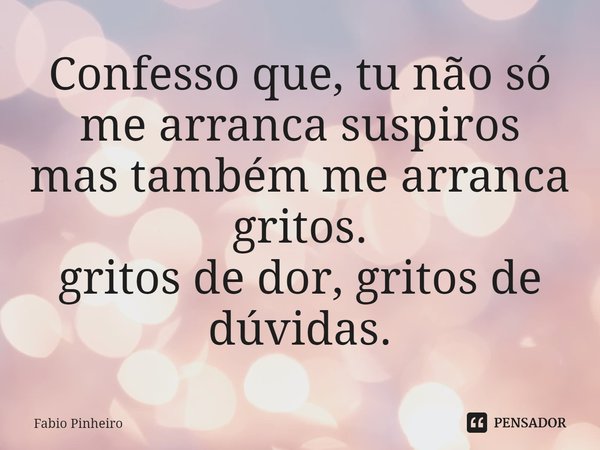 ⁠Confesso que, tu não só me arranca suspiros
mas também me arranca gritos.
gritos de dor, gritos de dúvidas.... Frase de Fabio Pinheiro.