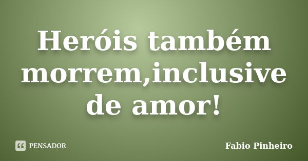 Heróis também morrem,inclusive de amor!... Frase de Fabio Pinheiro.