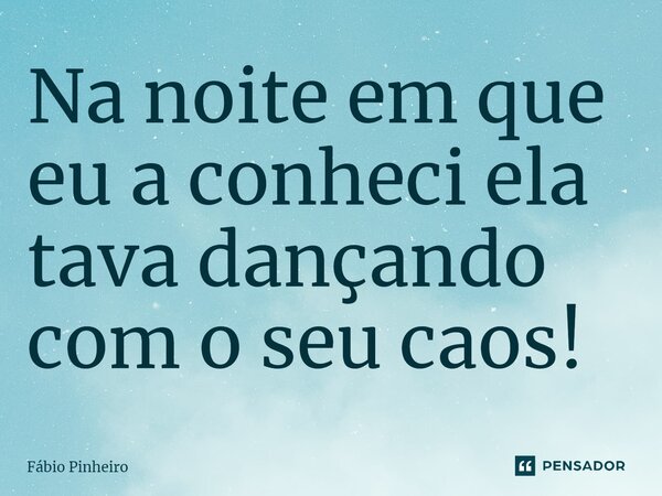 ⁠Na noite em que eu a conheci ela tava dançando com o seu caos!... Frase de Fabio Pinheiro.