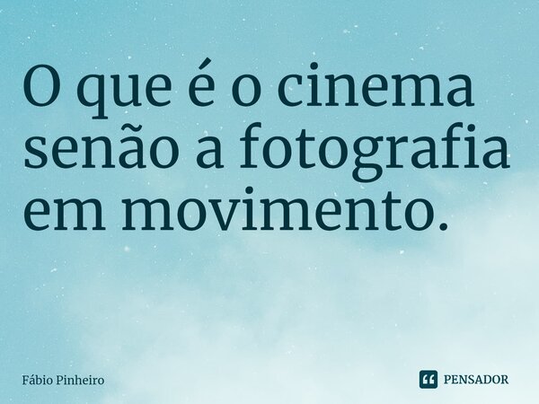 O que é o cinema senão a fotografia em movimento. ⁠... Frase de Fabio Pinheiro.
