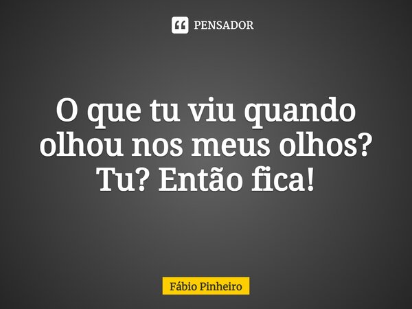 ⁠O que tu viu quando olhou nos meus olhos? Tu? Então fica!... Frase de Fabio Pinheiro.