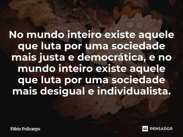 No mundo inteiro ⁠existe aquele que luta por uma sociedade mais justa e democrática, e no mundo inteiro existe aquele que luta por uma sociedade mais desigual e... Frase de Fábio Policarpo.