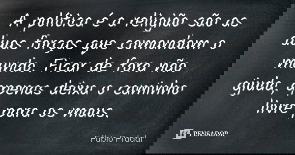 A política é a religião são as duas forças que comandam o mundo. Ficar de fora não ajuda, apenas deixa o caminho livre para os maus.... Frase de Fábio Pradal.