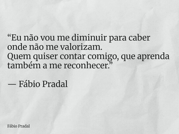 “Eu não vou me diminuir para caber onde não me valorizam. Quem quiser contar comigo, que aprenda também a me reconhecer.” — Fábio Pradal... Frase de Fábio Pradal.