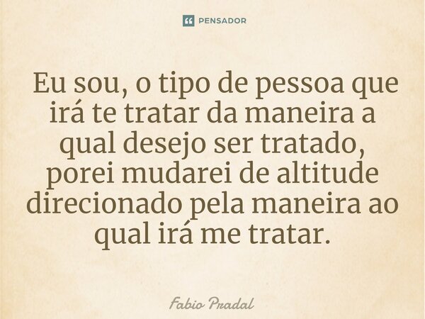 ⁠ Eu sou, o tipo de pessoa que irá te tratar da maneira a qual desejo ser tratado, porei mudarei de altitude direcionado pela maneira ao qual irá me tratar.... Frase de Fábio Pradal.