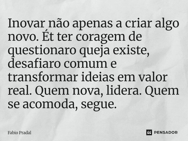 ⁠Inovar não apenas a criar algo novo. Ét ter coragem de questionaro queja existe, desafiaro comum e transformar ideias em valor real. Quem nova, lidera. Quem se... Frase de Fábio Pradal.