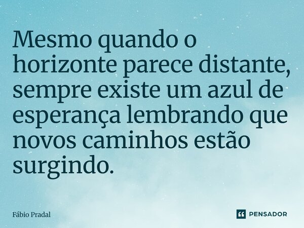 Mesmo quando o horizonte parece distante, sempre existe um azul de esperança lembrando que novos caminhos estão surgindo.... Frase de Fábio Pradal.