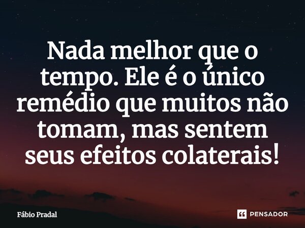 ⁠Nada melhor que o tempo. Ele é o único remédio que muitos não tomam, mas sentem seus efeitos colaterais!... Frase de Fábio Pradal.