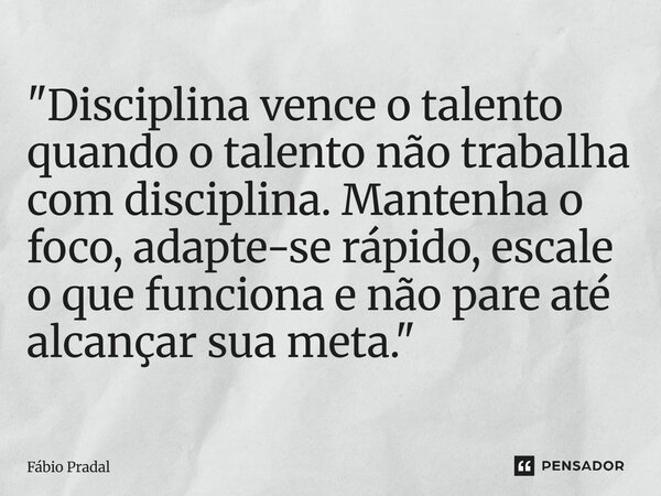⁠"Disciplina vence o talento quando o talento não trabalha com disciplina. Mantenha o foco, adapte-se rápido, escale o que funciona e não pare até alcançar... Frase de Fábio Pradal.