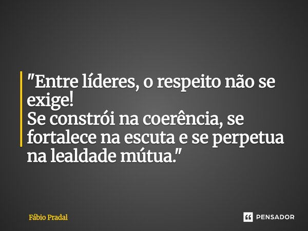 "Entre líderes, o respeito não se exige! Se constrói na coerência, se fortalece na escuta e se perpetua na lealdade mútua."... Frase de Fábio Pradal.