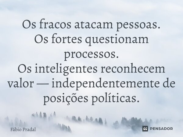 Os fracos atacam pessoas. Os fortes questionam processos. Os inteligentes reconhecem valor — independentemente de posições políticas.... Frase de Fábio Pradal.