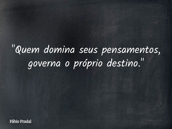 "Quem domina seus pensamentos, governa o próprio destino."... Frase de Fábio Pradal.