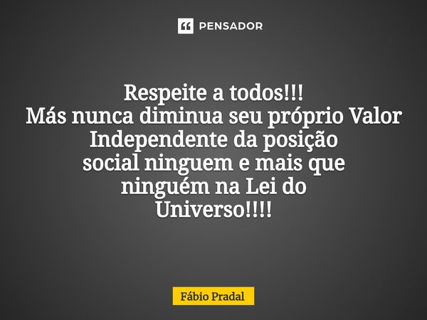 ⁠Respeite a todos!!! Más nunca diminua seu próprio Valor Independente da posição social ninguem e mais que ninguém na Lei do Universo!!!!... Frase de Fábio Pradal.