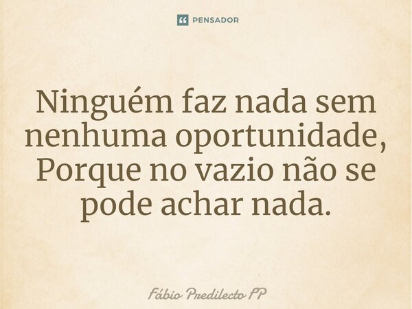 ⁠Ninguém faz nada sem nenhuma oportunidade, Porque no vazio não se pode achar nada.... Frase de Fábio Predilecto FP.