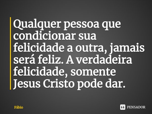 ⁠Qualquer pessoa que condicionar sua felicidade a outra, jamais será feliz. A verdadeira felicidade, somente Jesus Cristo pode dar.... Frase de fabio.