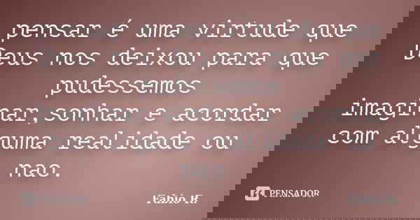 pensar é uma virtude que Deus nos deixou para que pudessemos imaginar,sonhar e acordar com alguma realidade ou nao.... Frase de Fabio R..