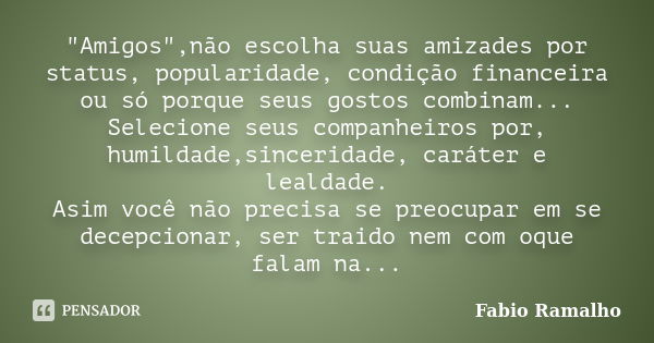 "Amigos",não escolha suas amizades por status, popularidade, condição financeira ou só porque seus gostos combinam... Selecione seus companheiros por,... Frase de Fabio Ramalho.