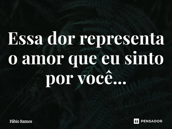 Essa dor representa o amor que eu sinto por você...⁠... Frase de Fábio Ramos.
