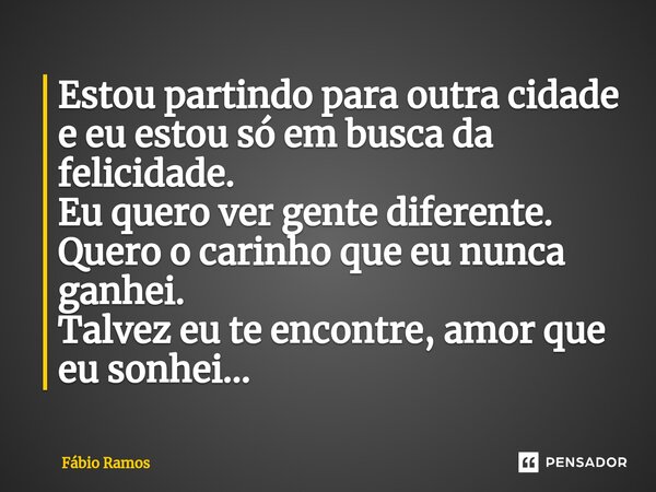 ⁠Estou partindo para outra cidade e eu estou só em busca da felicidade. Eu quero ver gente diferente. Quero o carinho que eu nunca ganhei. Talvez eu te encontre... Frase de Fábio Ramos.
