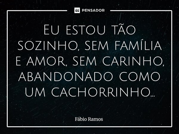 ⁠Eu estou tão sozinho, sem família e amor, sem carinho, abandonado como um cachorrinho...... Frase de Fábio Ramos.