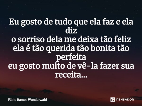 Eu gosto de tudo que ela faz e ela diz o sorriso dela me deixa tão feliz ela é tão querida tão bonita tão perfeita eu gosto muito de vê-la fazer sua receita...... Frase de Fábio Ramos Wunderwald.