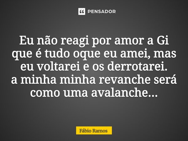 ⁠Eu não reagi por amor a Gi que é tudo oque eu amei, mas eu voltarei e os derrotarei. a minha minha revanche será como uma avalanche...... Frase de Fábio Ramos.