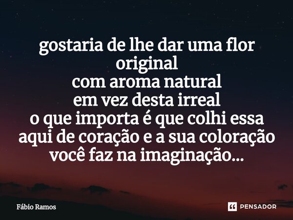 ⁠gostaria de lhe dar uma flor original com aroma natural em vez desta irreal o que importa é que colhi essa aqui de coração e a sua coloração você faz na imagin... Frase de Fábio Ramos.