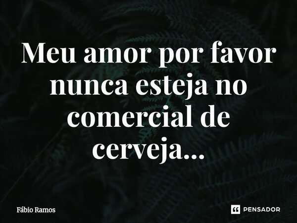 ⁠Meu amor por favor nunca esteja no comercial de cerveja...... Frase de Fábio Ramos.