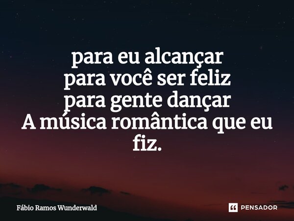 para eu alcançar para você ser feliz para gente dançar A música romântica que eu fiz.... Frase de Fábio Ramos Wunderwald.