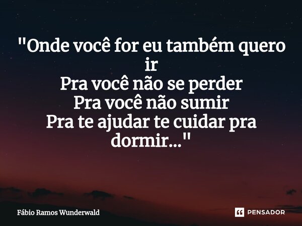 "Onde você for eu também quero ir Pra você não se perder Pra você não sumir Pra te ajudar te cuidar pra dormir..." ⁠... Frase de Fábio Ramos Wunderwald.
