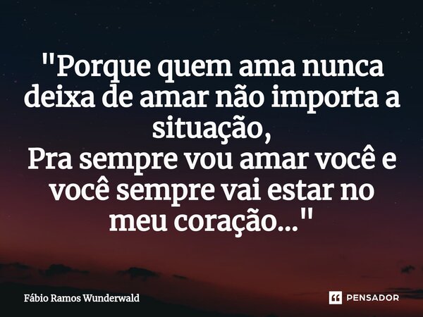⁠"Porque quem ama nunca deixa de amar não importa a situação, Pra sempre vou amar você e você sempre vai estar no meu coração..."... Frase de Fábio Ramos Wunderwald.