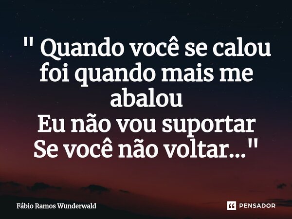 ⁠" Quando você se calou foi quando mais me abalou Eu não vou suportar Se você não voltar..."... Frase de Fábio Ramos Wunderwald.