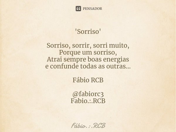 'Sorriso' Sorriso, sorrir, sorri muito,
Porque um sorriso,
Atrai sempre boas energias
e confunde todas as outras...
Fábio RCB @fabiorc3
Fabio.:.RCB... Frase de Fabio.:.RCB.