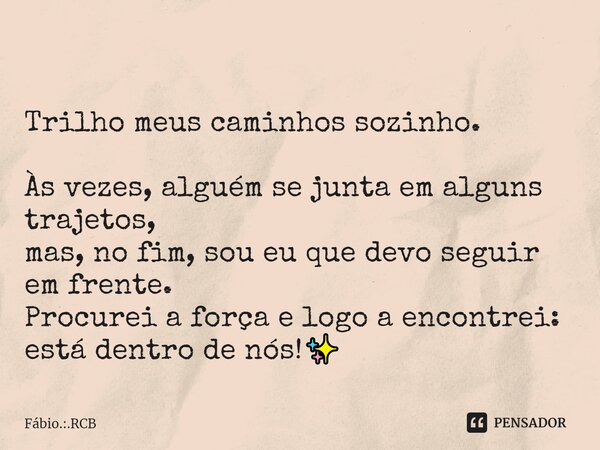 ⁠ Trilho meus caminhos sozinho. Às vezes, alguém se junta em alguns trajetos, mas, no fim, sou eu que devo seguir em frente. Procurei a força e logo a encontrei... Frase de Fabio.:.RCB.
