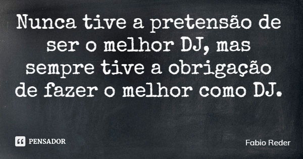 Nunca tive a pretensão de ser o melhor DJ, mas sempre tive a obrigação de fazer o melhor como DJ.... Frase de Fabio Reder.