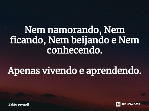 Nem namorando, Nem ficando, Nem beijando e Nem conhecendo. Apenas vivendo e aprendendo.... Frase de Fabio reynoll.