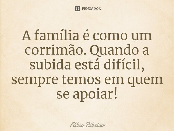 A família é como um corrimão. Quando a subida está difícil, sempre temos em quem se apoiar!... Frase de Fábio Ribeiro.