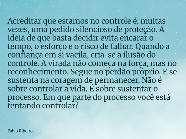 Acreditar que estamos no controle é, muitas vezes, uma pedido silencioso de proteção. A ideia de que basta decidir evita encarar o tempo, o esforço e o risco de... Frase de Fábio Ribeiro.