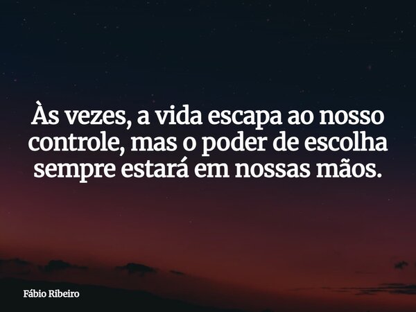 Às vezes, a vida escapa ao nosso controle, mas o poder de escolha sempre estará em nossas mãos.... Frase de Fábio Ribeiro.