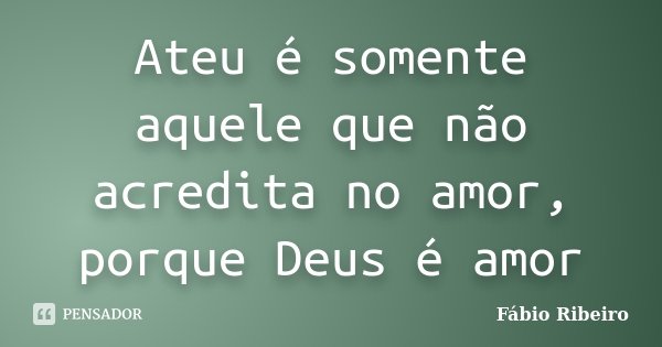 Ateu é somente aquele que não acredita no amor, porque Deus é amor... Frase de Fabio Ribeiro.