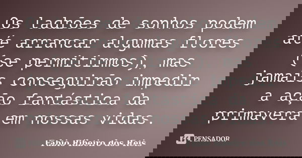 Os ladrões de sonhos podem até arrancar algumas flores (se permitirmos), mas jamais conseguirão impedir a ação fantástica da primavera em nossas vidas.... Frase de Fabio Ribeiro dos Reis.