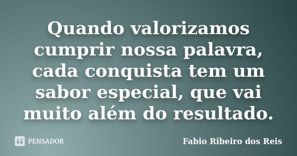 Quando valorizamos cumprir nossa palavra, cada conquista tem um sabor especial, que vai muito além do resultado.... Frase de Fábio Ribeiro dos Reis.