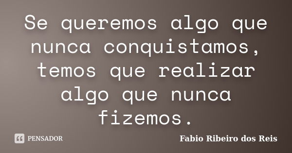 Se queremos algo que nunca conquistamos, temos que realizar algo que nunca fizemos.... Frase de Fabio Ribeiro dos Reis.