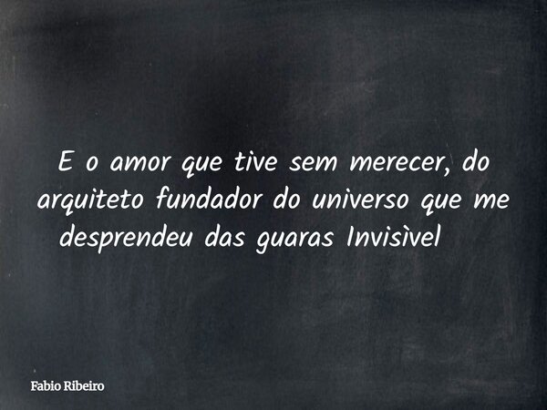 E o amor que tive sem merecer, do arquiteto fundador do universo que me desprendeu das guaras Invisìvel ⁠... Frase de Fabio Ribeiro.