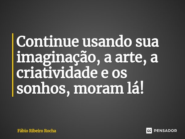⁠Continue usando sua imaginação, a arte, a criatividade e os sonhos, moram lá!... Frase de Fábio Ribeiro Rocha.