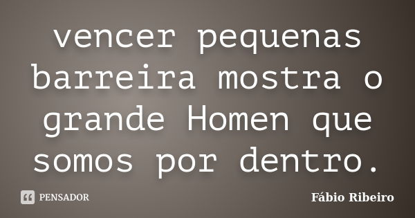 vencer pequenas barreira mostra o grande Homen que somos por dentro.... Frase de Fábio Ribeiro.