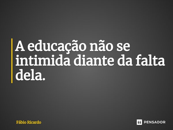 ⁠A educação não se intimida diante da falta dela.... Frase de Fábio Ricardo.