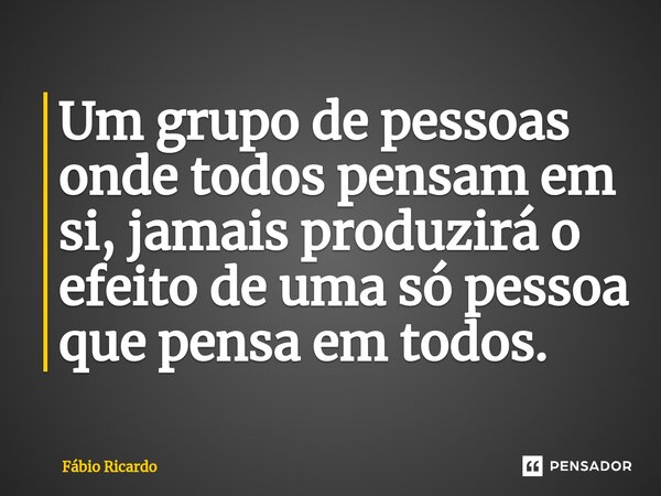 ⁠Um grupo de pessoas onde todos pensam em si, jamais produzirá o efeito de uma só pessoa que pensa em todos.... Frase de Fábio Ricardo.
