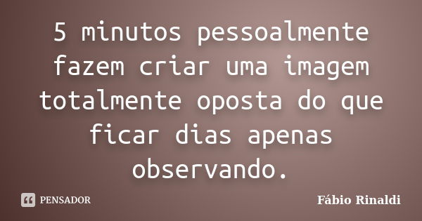 ‎5 minutos pessoalmente fazem criar uma imagem totalmente oposta do que ficar dias apenas observando.... Frase de Fábio Rinaldi.